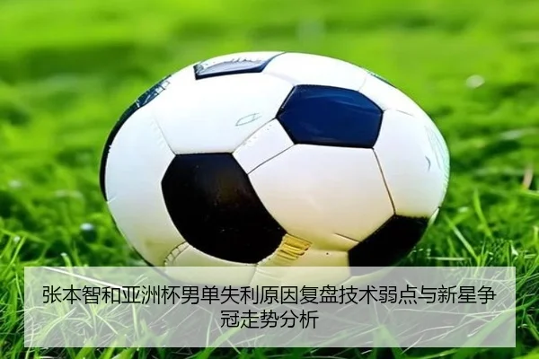 张本智和亚洲杯男单失利原因复盘技术弱点与新星争冠走势分析